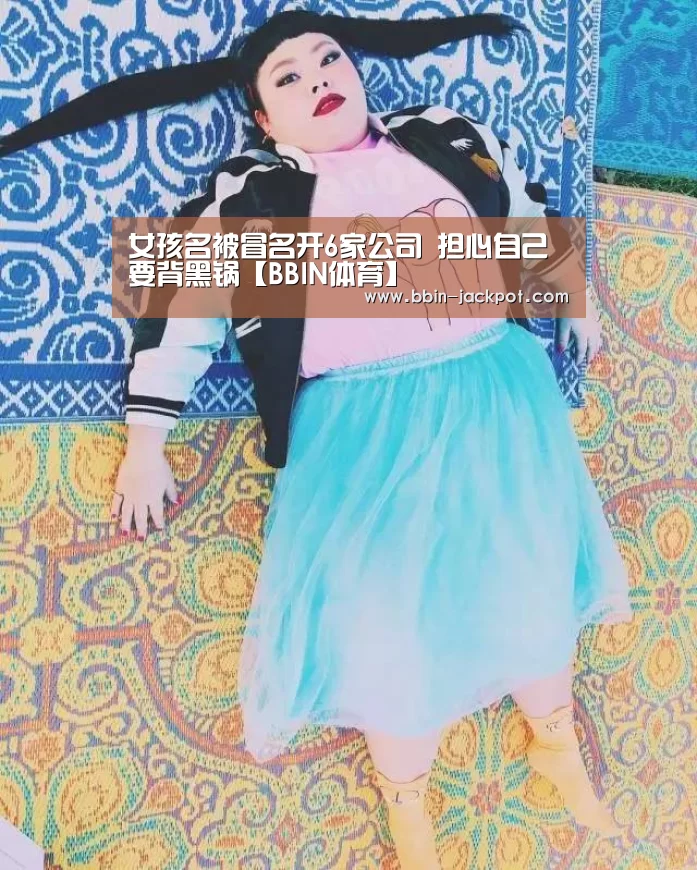 女孩名被冒名开6家公司 担心自己要背黑锅【BBIN体育】(图2) BBIN篮球