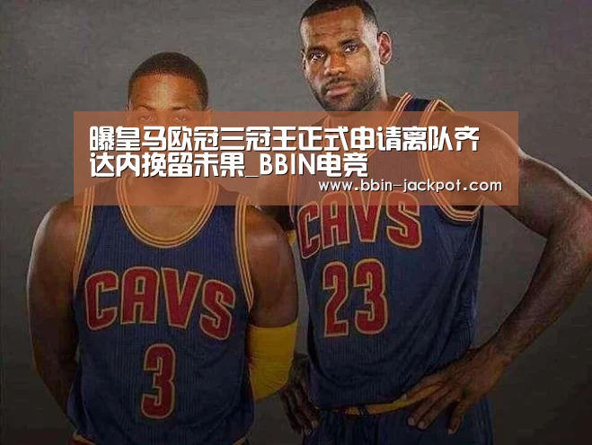 曝皇马欧冠三冠王正式申请离队齐达内挽留未果_BBIN电竞(图2) BBIN足球