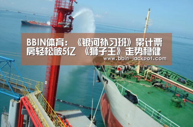 BBIN体育:《银河补习班》累计票房轻松破5亿 《狮子王》走势稳健将破7亿(图2) BBIN足球