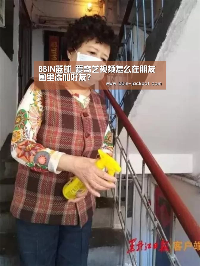 BBIN篮球_爱奇艺视频怎么在朋友圈里添加好友?(图1) BBIN篮球