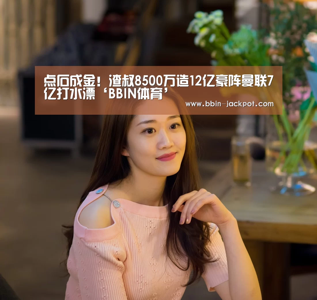 点石成金!渣叔8500万造12亿豪阵曼联7亿打水漂‘BBIN体育’(图2) BBIN足球