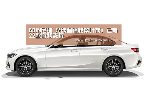 BBIN足球_光线追踪枝繁叶茂:已有22款游戏支持(图1) BBIN电竞