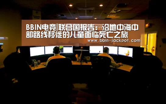 BBIN电竞|联合国报告:沿地中海中部路线移徙的儿童面临死亡之旅(图3) BBIN体育
