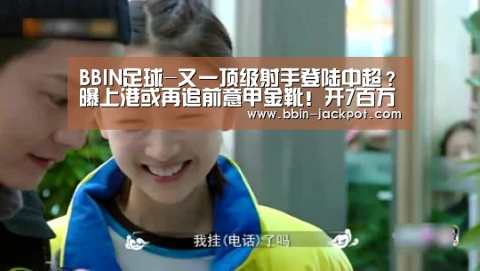 BBIN足球-又一顶级射手登陆中超?曝上港或再追前意甲金靴!开7百万欧年薪(图1) BBIN电竞